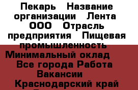 Пекарь › Название организации ­ Лента, ООО › Отрасль предприятия ­ Пищевая промышленность › Минимальный оклад ­ 1 - Все города Работа » Вакансии   . Краснодарский край,Геленджик г.